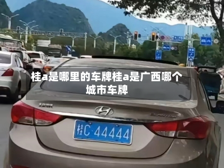 桂a是哪里的车牌桂a是广西哪个城市车牌