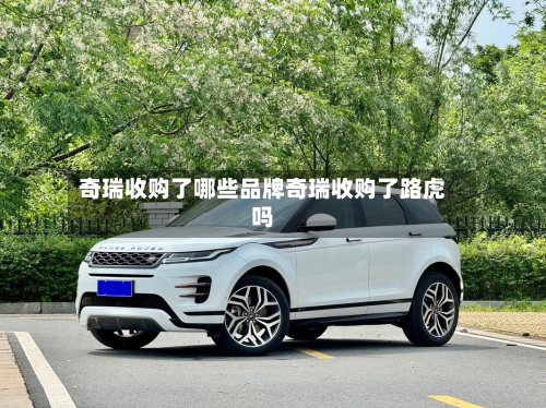 奇瑞收购了哪些品牌奇瑞收购了路虎吗